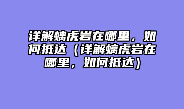 详解螭虎岩在哪里，如何抵达（详解螭虎岩在哪里，如何抵达）