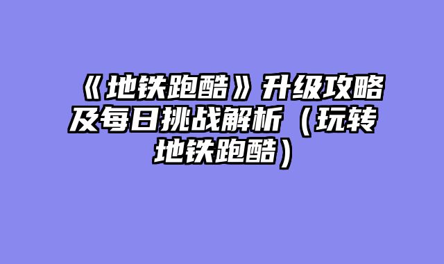 《地铁跑酷》升级攻略及每日挑战解析（玩转地铁跑酷）