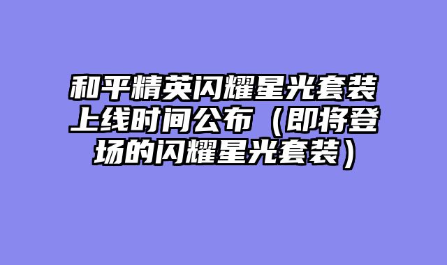 和平精英闪耀星光套装上线时间公布(即将登场的闪耀星光套装)