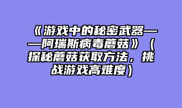《游戏中的秘密武器——阿瑞斯病毒蘑菇》（探秘蘑菇获取方法，挑战游戏高难度）