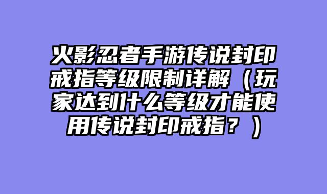 火影忍者手游传说封印戒指等级限制详解（玩家达到什么等级才能使用传说封印戒指？）