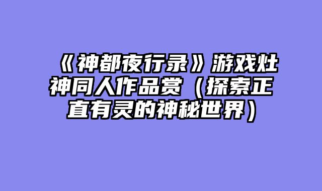 《神都夜行录》游戏灶神同人作品赏（探索正直有灵的神秘世界）