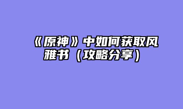 《原神》中如何获取风雅书（攻略分享）
