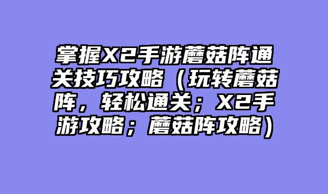 掌握X2手游蘑菇阵通关技巧攻略（玩转蘑菇阵，轻松通关；X2手游攻略；蘑菇阵攻略）
