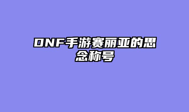 DNF手游赛丽亚的思念称号