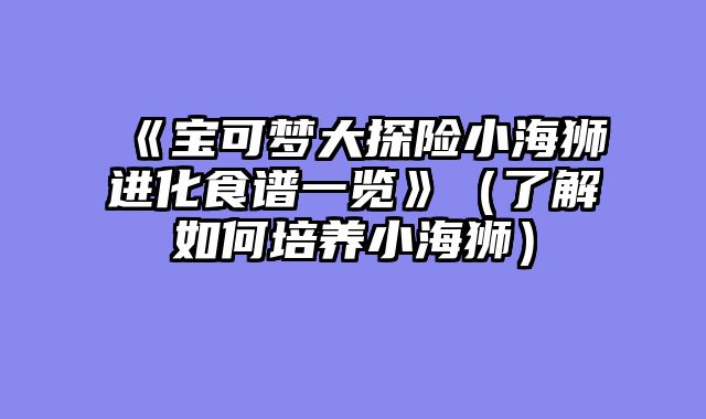《宝可梦大探险小海狮进化食谱一览》（了解如何培养小海狮）