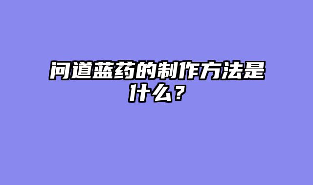 问道蓝药的制作方法是什么？