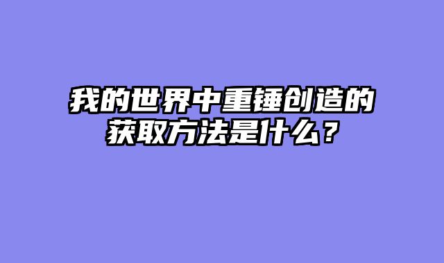 我的世界中重锤创造的获取方法是什么？