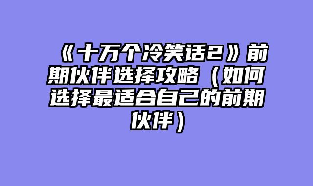 《十万个冷笑话2》前期伙伴选择攻略（如何选择最适合自己的前期伙伴）