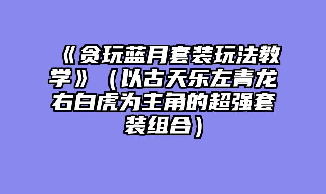 《贪玩蓝月套装玩法教学》（以古天乐左青龙右白虎为主角的超强套装组合）