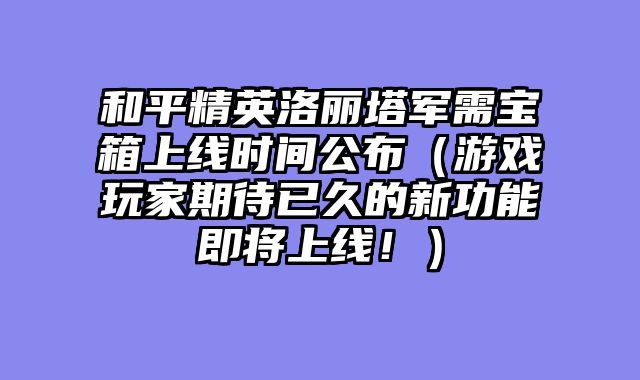 和平精英洛丽塔军需宝箱上线时间公布（游戏玩家期待已久的新功能即将上线！）