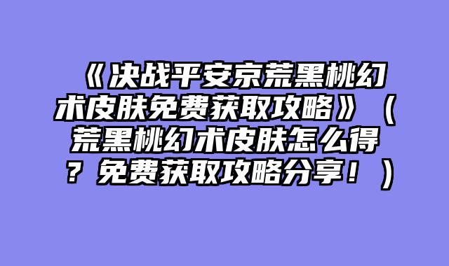 《决战平安京荒黑桃幻术皮肤免费获取攻略》（荒黑桃幻术皮肤怎么得？免费获取攻略分享！）