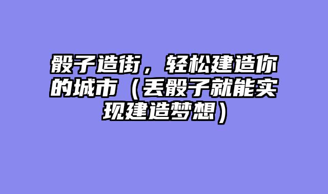 骰子造街，轻松建造你的城市（丢骰子就能实现建造梦想）