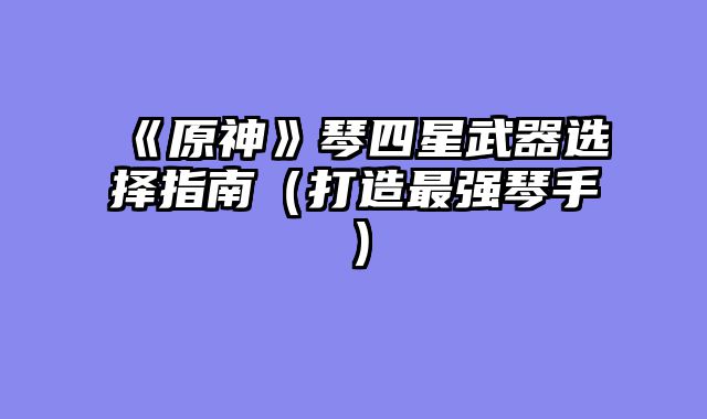 《原神》琴四星武器选择指南(打造最强琴手)