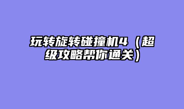 玩转旋转碰撞机4(超级攻略帮你通关)