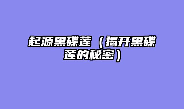 起源黑碟莲（揭开黑碟莲的秘密）