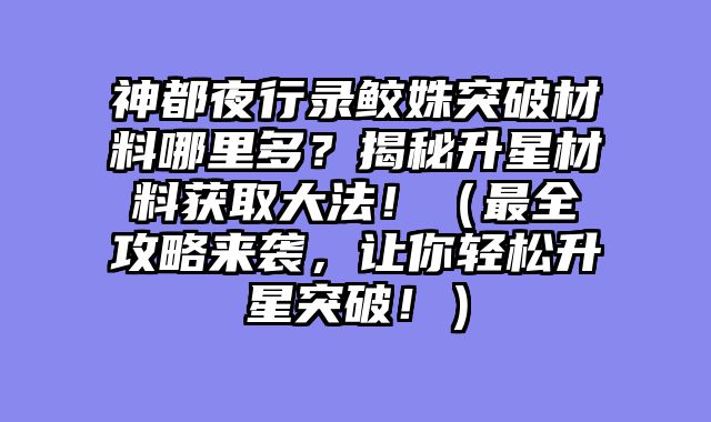 神都夜行录鲛姝突破材料哪里多？揭秘升星材料获取大法！（最全攻略来袭，让你轻松升星突破！）