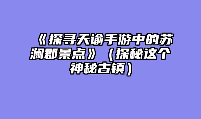 《探寻天谕手游中的苏澜郡景点》（探秘这个神秘古镇）