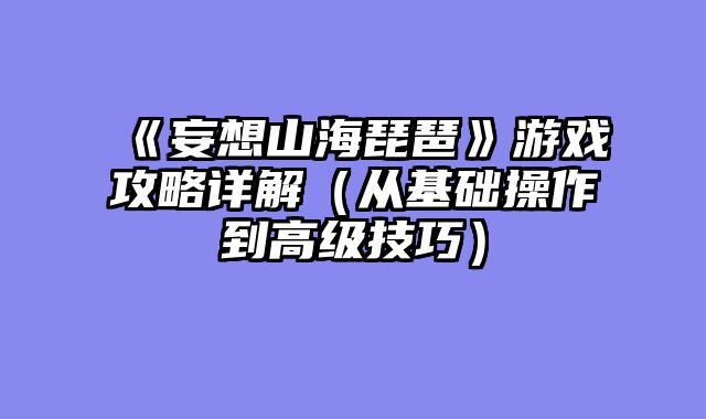 《妄想山海琵琶》游戏攻略详解（从基础操作到高级技巧）