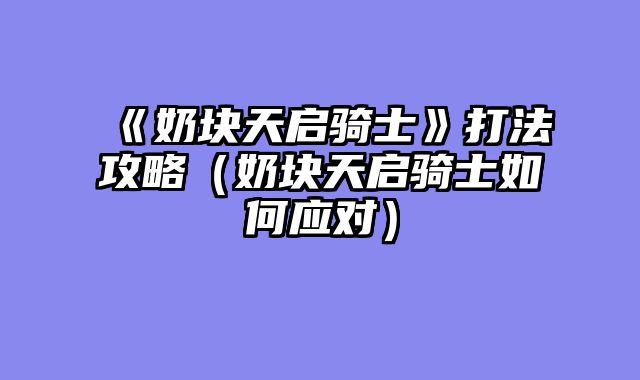 《奶块天启骑士》打法攻略（奶块天启骑士如何应对）