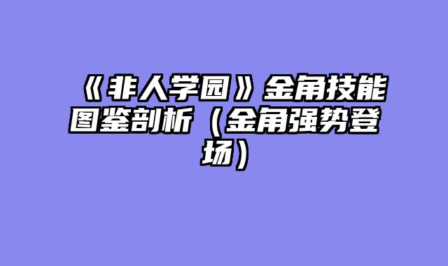 《非人学园》金角技能图鉴剖析（金角强势登场）