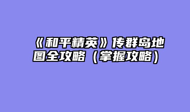 《和平精英》传群岛地图全攻略(掌握攻略)