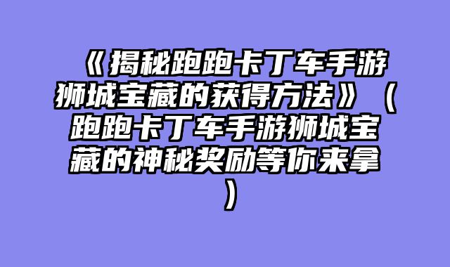 《揭秘跑跑卡丁车手游狮城宝藏的获得方法》（跑跑卡丁车手游狮城宝藏的神秘奖励等你来拿）