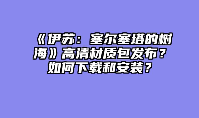 《伊苏：塞尔塞塔的树海》高清材质包发布？如何下载和安装？
