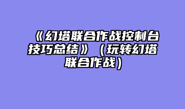 《幻塔联合作战控制台技巧总结》（玩转幻塔联合作战）