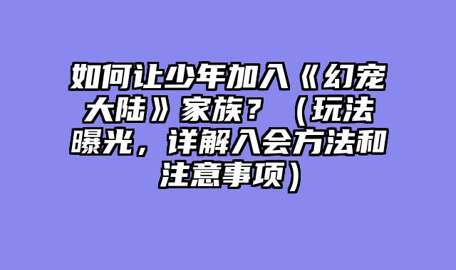 如何让少年加入《幻宠大陆》家族？（玩法曝光，详解入会方法和注意事项）