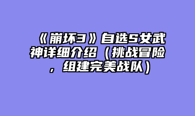 《崩坏3》自选S女武神详细介绍（挑战冒险，组建完美战队）