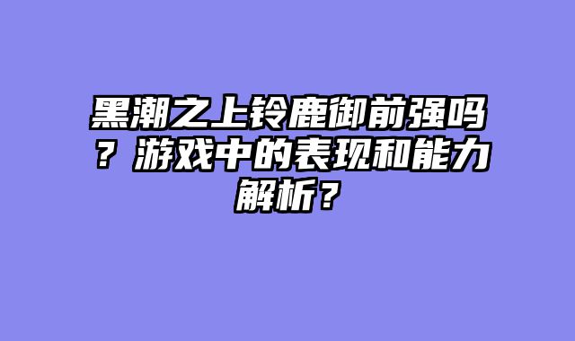 黑潮之上铃鹿御前强吗？游戏中的表现和能力解析？
