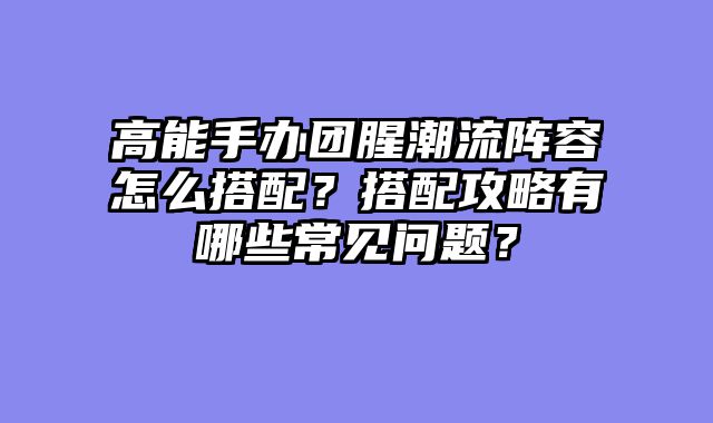 高能手办团腥潮流阵容怎么搭配？搭配攻略有哪些常见问题？