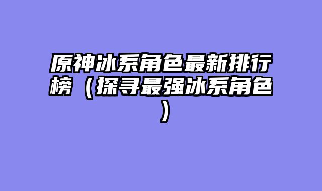 原神冰系角色最新排行榜（探寻最强冰系角色）
