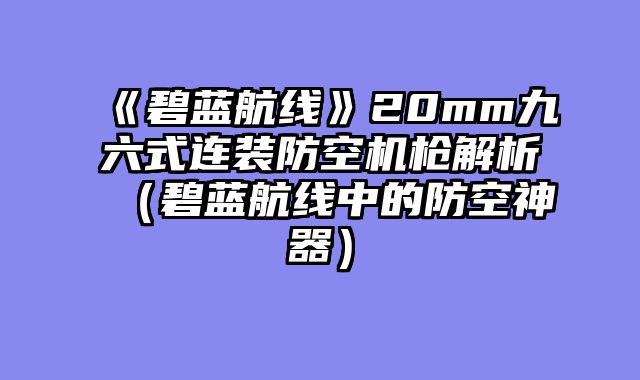 《碧蓝航线》20mm九六式连装防空机枪解析（碧蓝航线中的防空神器）