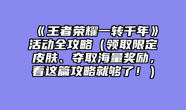 《王者荣耀一转千年》活动全攻略（领取限定皮肤、夺取海量奖励，看这篇攻略就够了！）
