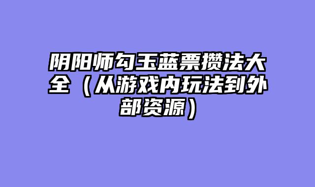 阴阳师勾玉蓝票攒法大全(从游戏内玩法到外部资源)