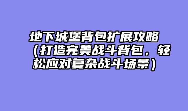 地下城堡背包扩展攻略（打造完美战斗背包，轻松应对复杂战斗场景）