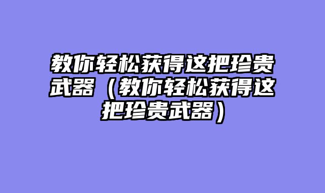 教你轻松获得这把珍贵武器（教你轻松获得这把珍贵武器）