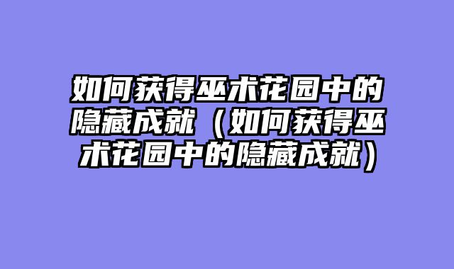 如何获得巫术花园中的隐藏成就（如何获得巫术花园中的隐藏成就）
