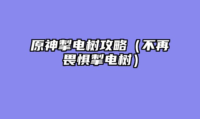 原神掣电树攻略（不再畏惧掣电树）