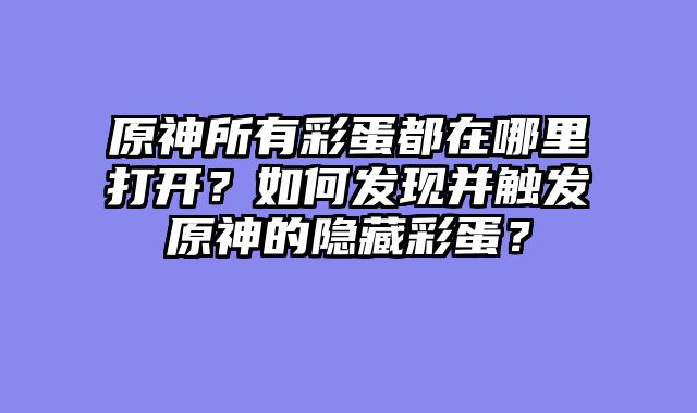 原神所有彩蛋都在哪里打开？如何发现并触发原神的隐藏彩蛋？