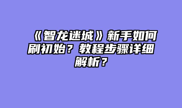 《智龙迷城》新手如何刷初始？教程步骤详细解析？