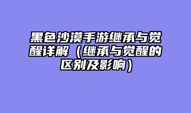 黑色沙漠手游继承与觉醒详解（继承与觉醒的区别及影响）