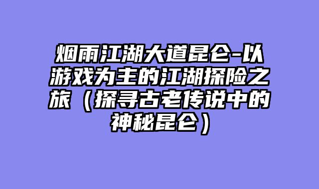 烟雨江湖大道昆仑-以游戏为主的江湖探险之旅（探寻古老传说中的神秘昆仑）