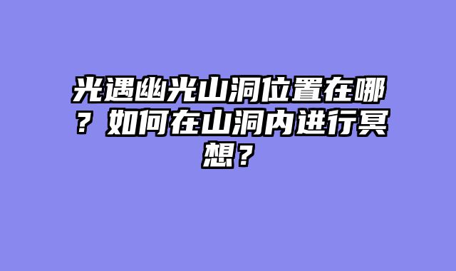 光遇幽光山洞位置在哪？如何在山洞内进行冥想？