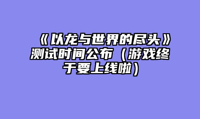 《以龙与世界的尽头》测试时间公布（游戏终于要上线啦）