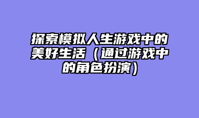 探索模拟人生游戏中的美好生活(通过游戏中的角色扮演)