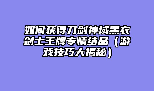 如何获得刀剑神域黑衣剑士王牌专精结晶（游戏技巧大揭秘）