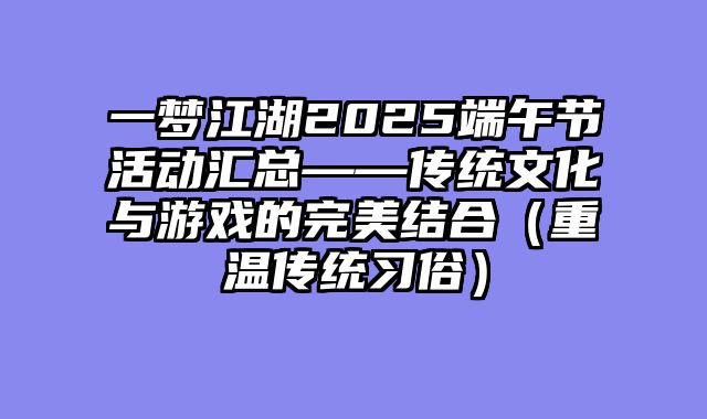 一梦江湖2025端午节活动汇总——传统文化与游戏的完美结合（重温传统习俗）